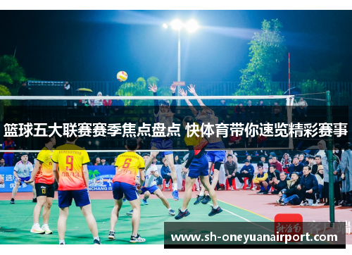 篮球五大联赛赛季焦点盘点 快体育带你速览精彩赛事 篮球五大联赛赛季焦点盘点 快体育带你速览精彩赛事
