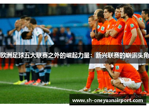 欧洲足球五大联赛之外的崛起力量:新兴联赛的崭露头角 欧洲足球五大联赛之外的崛起力量:新兴联赛的崭露头角