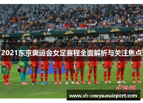 2021东京奥运会女足赛程全面解析与关注焦点 2021东京奥运会女足赛程全面解析与关注焦点